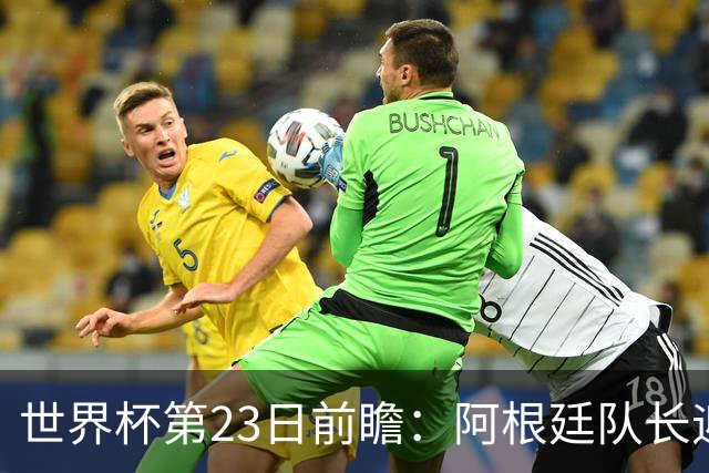 世界杯第23日前瞻：阿根廷队长迎历史之夜 卫冕冠军PK大黑马