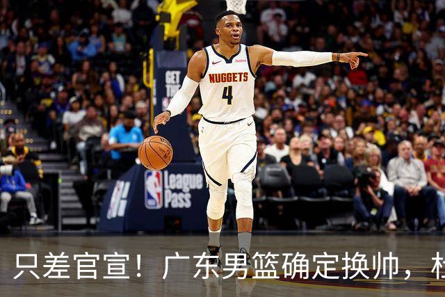 只差官宣！广东男篮确定换帅，杜锋正式下课，外籍教练团队即将加盟
