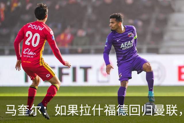马奎尔：如果拉什福德回归曼联，我当然会张开双臂欢迎